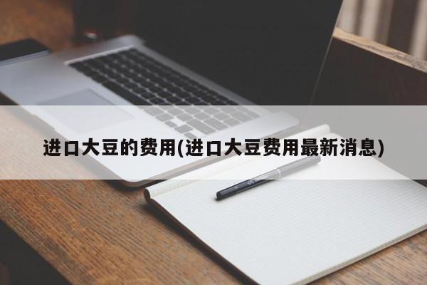 进口大豆的费用(进口大豆费用最新消息)