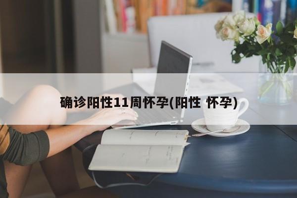 确诊阳性11周怀孕(阳性 怀孕)
