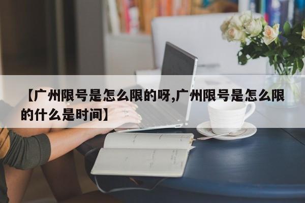 【广州限号是怎么限的呀,广州限号是怎么限的什么是时间】