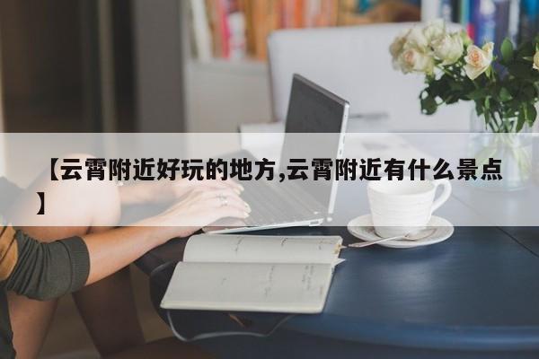 【云霄附近好玩的地方,云霄附近有什么景点】