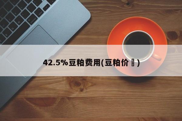 42.5%豆粕费用(豆粕价挌)