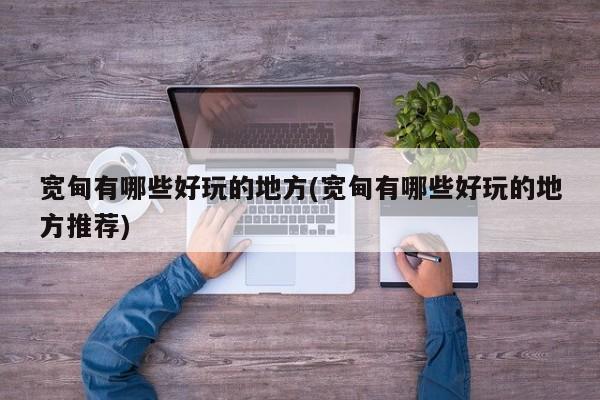 宽甸有哪些好玩的地方(宽甸有哪些好玩的地方推荐)