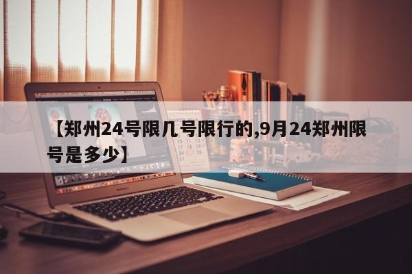 【郑州24号限几号限行的,9月24郑州限号是多少】