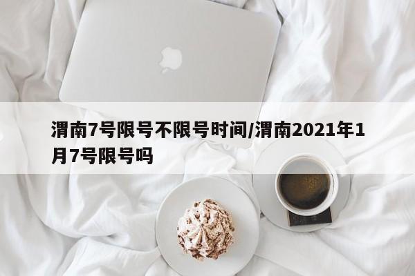 渭南7号限号不限号时间/渭南2021年1月7号限号吗