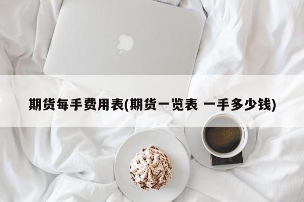 期货每手费用表(期货一览表 一手多少钱)