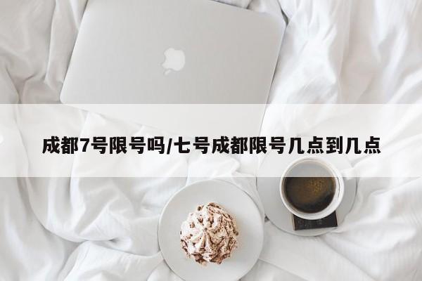 成都7号限号吗/七号成都限号几点到几点