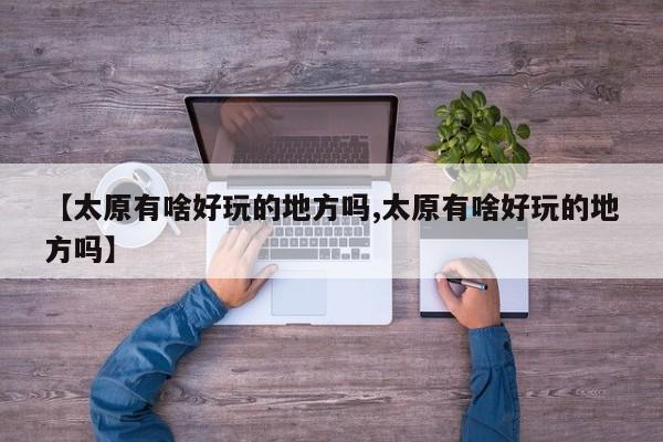 【太原有啥好玩的地方吗,太原有啥好玩的地方吗】