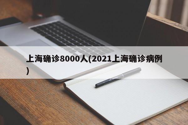 上海确诊8000人(2021上海确诊病例)
