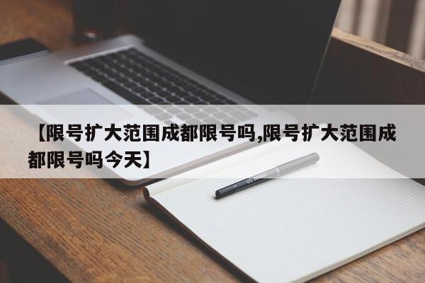 【限号扩大范围成都限号吗,限号扩大范围成都限号吗今天】