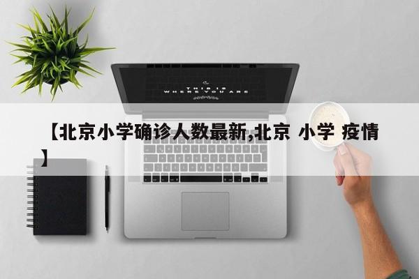 【北京小学确诊人数最新,北京 小学 疫情】