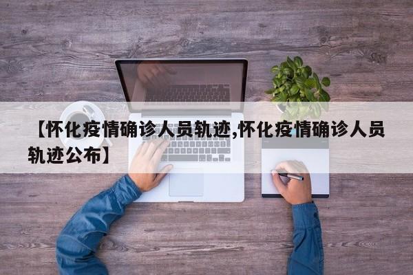 【怀化疫情确诊人员轨迹,怀化疫情确诊人员轨迹公布】