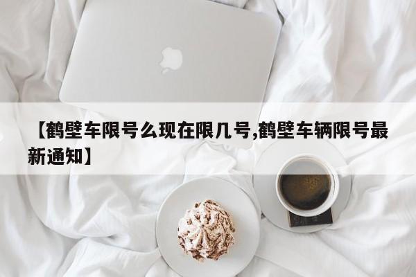 【鹤壁车限号么现在限几号,鹤壁车辆限号最新通知】