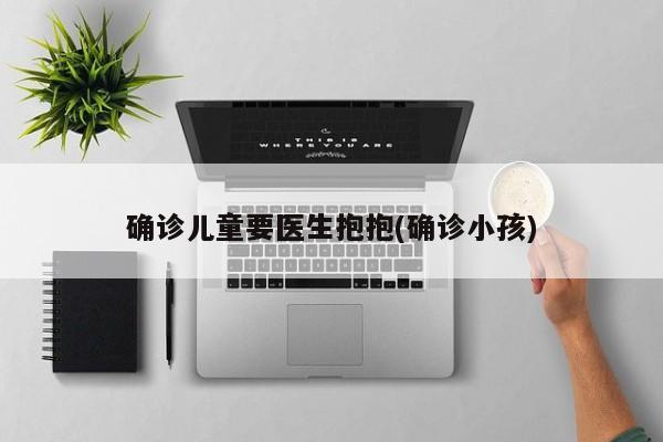 确诊儿童要医生抱抱(确诊小孩)