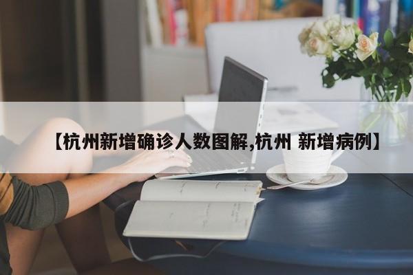 【杭州新增确诊人数图解,杭州 新增病例】