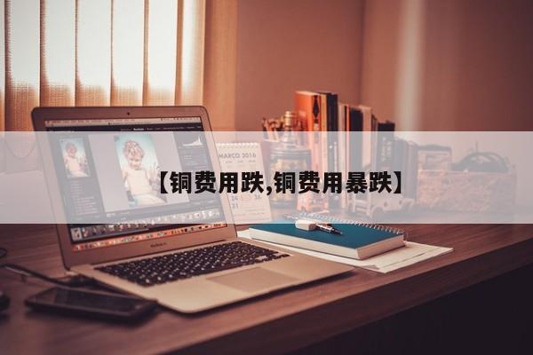 【铜费用跌,铜费用暴跌】