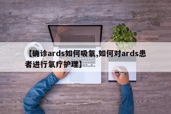 【确诊ards如何吸氧,如何对ards患者进行氧疗护理】