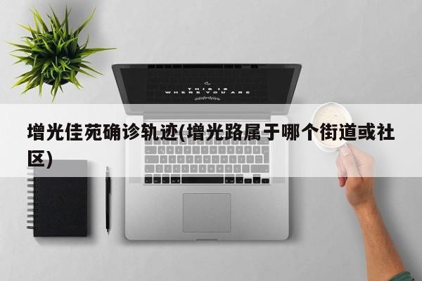 增光佳苑确诊轨迹(增光路属于哪个街道或社区)