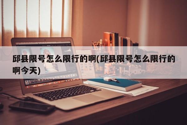 邱县限号怎么限行的啊(邱县限号怎么限行的啊今天)