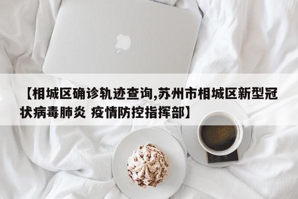 【相城区确诊轨迹查询,苏州市相城区新型冠状病毒肺炎 疫情防控指挥部】