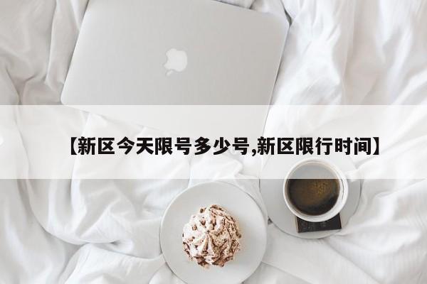 【新区今天限号多少号,新区限行时间】