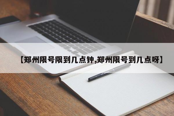 【郑州限号限到几点钟,郑州限号到几点呀】