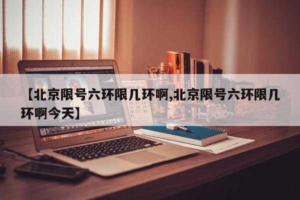【北京限号六环限几环啊,北京限号六环限几环啊今天】
