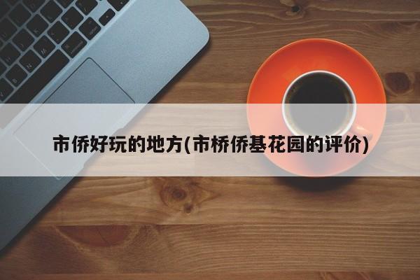 市侨好玩的地方(市桥侨基花园的评价)