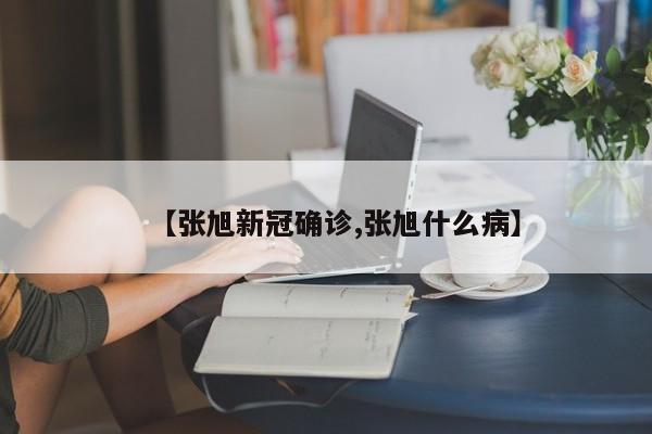 【张旭新冠确诊,张旭什么病】