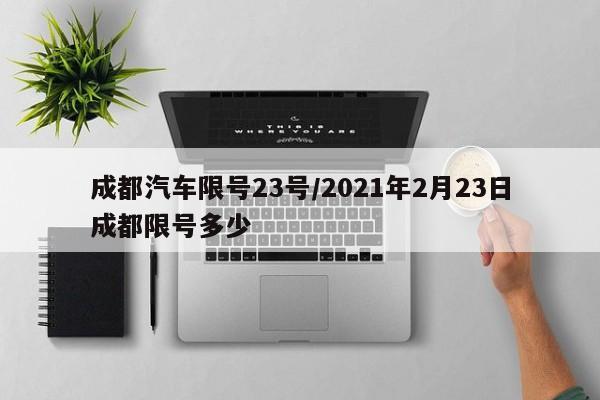 成都汽车限号23号/2021年2月23日成都限号多少
