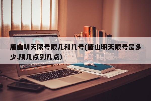 唐山明天限号限几和几号(唐山明天限号是多少,限几点到几点)
