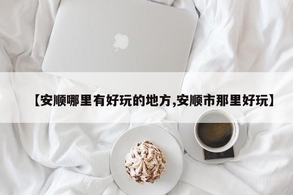 【安顺哪里有好玩的地方,安顺市那里好玩】