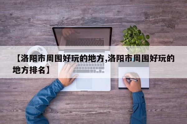 【洛阳市周围好玩的地方,洛阳市周围好玩的地方排名】