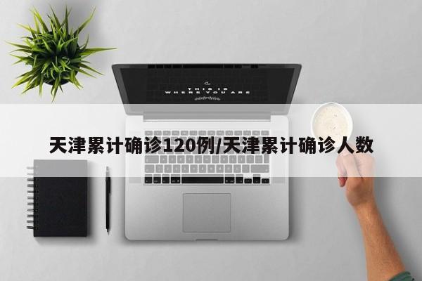天津累计确诊120例/天津累计确诊人数