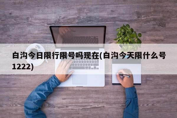 白沟今日限行限号吗现在(白沟今天限什么号1222)