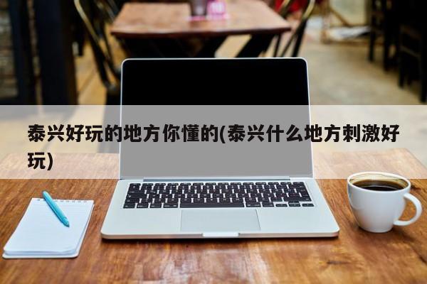 泰兴好玩的地方你懂的(泰兴什么地方刺激好玩)