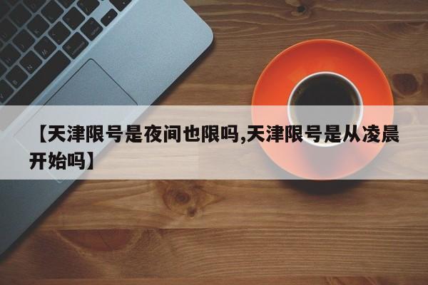 【天津限号是夜间也限吗,天津限号是从凌晨开始吗】
