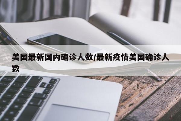 美国最新国内确诊人数/最新疫情美国确诊人数