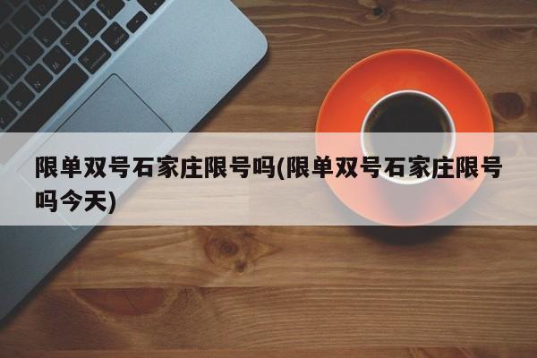 限单双号石家庄限号吗(限单双号石家庄限号吗今天)