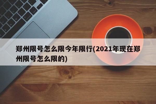 郑州限号怎么限今年限行(2021年现在郑州限号怎么限的)