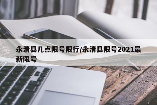 永清县几点限号限行/永清县限号2021最新限号