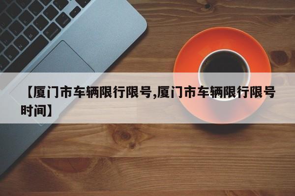 【厦门市车辆限行限号,厦门市车辆限行限号时间】