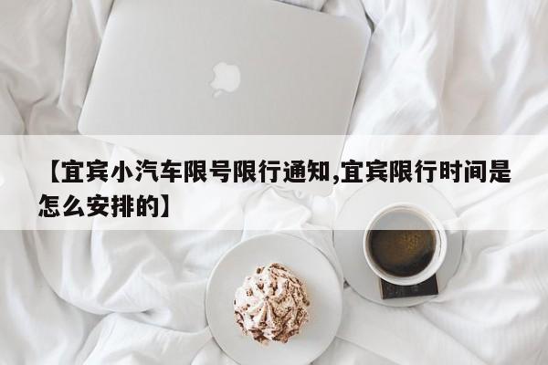 【宜宾小汽车限号限行通知,宜宾限行时间是怎么安排的】