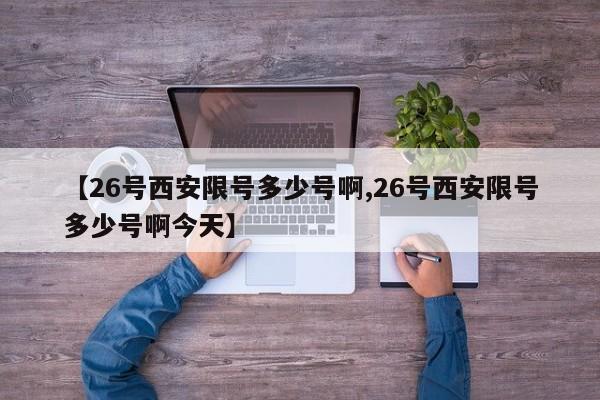 【26号西安限号多少号啊,26号西安限号多少号啊今天】