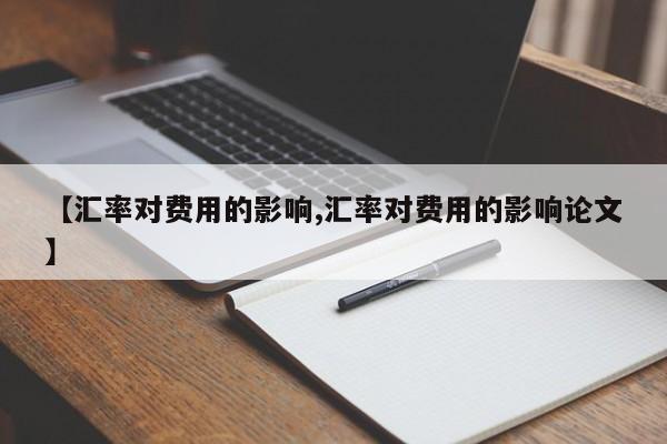 【汇率对费用的影响,汇率对费用的影响论文】