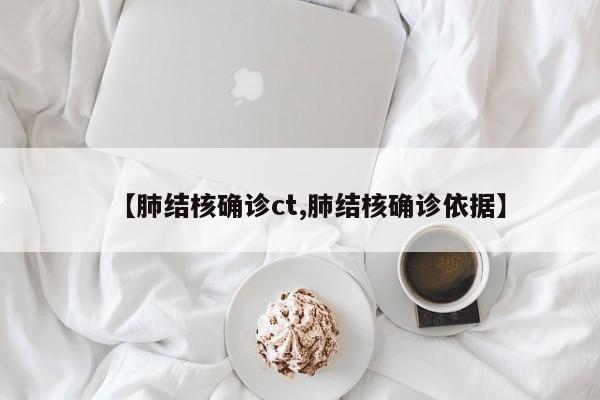 【肺结核确诊ct,肺结核确诊依据】