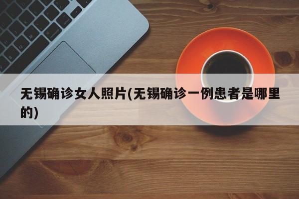 无锡确诊女人照片(无锡确诊一例患者是哪里的)