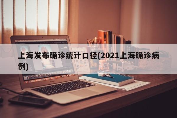上海发布确诊统计口径(2021上海确诊病例)