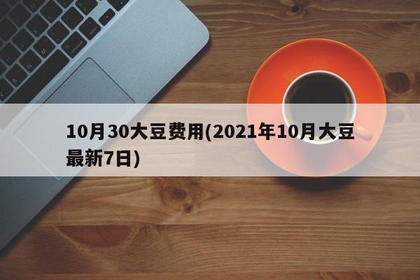 10月30大豆费用(2021年10月大豆最新7日)