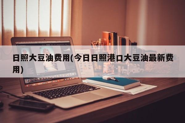 日照大豆油费用(今日日照港口大豆油最新费用)