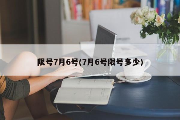 限号7月6号(7月6号限号多少)